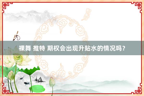 裸舞 推特 期权会出现升贴水的情况吗？