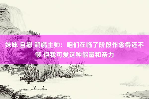 妹妹 自慰 鹈鹕主帅：咱们在临了阶段作念得还不够 但我可爱这种能量和奋力