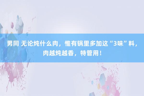 男同 无论炖什么肉，惟有锅里多加这“3味”料，肉越炖越香，特管用！