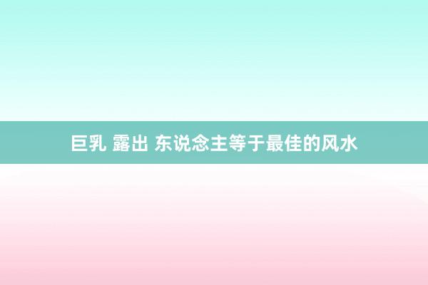 巨乳 露出 东说念主等于最佳的风水