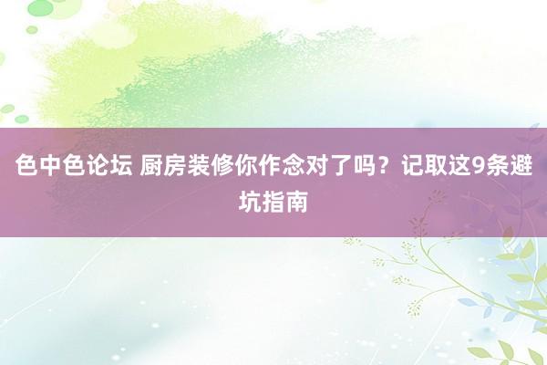 色中色论坛 厨房装修你作念对了吗？记取这9条避坑指南