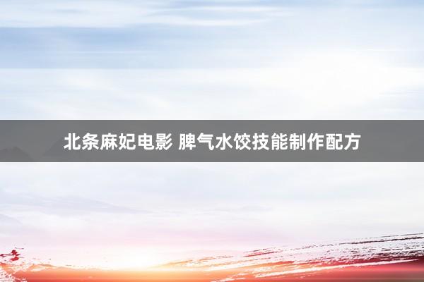 北条麻妃电影 脾气水饺技能制作配方
