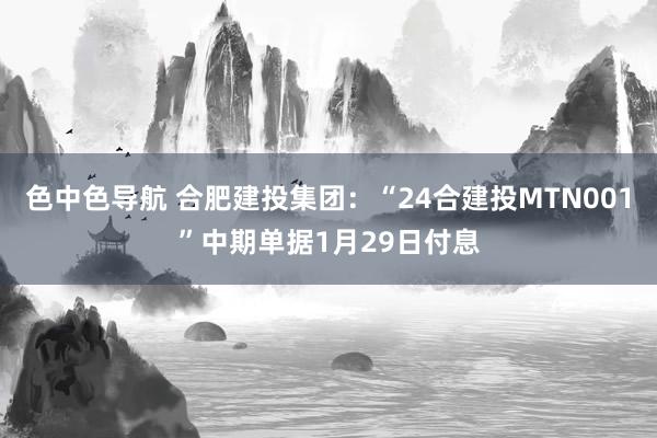 色中色导航 合肥建投集团：“24合建投MTN001”中期单据1月29日付息