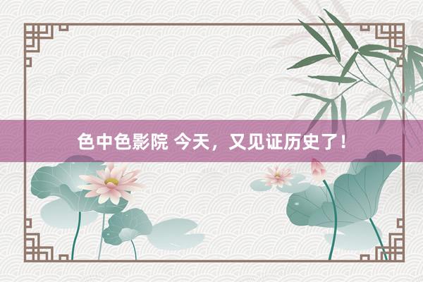 色中色影院 今天，又见证历史了！