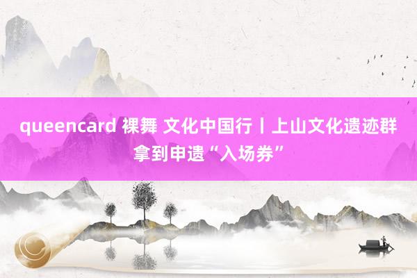 queencard 裸舞 文化中国行丨上山文化遗迹群拿到申遗“入场券”