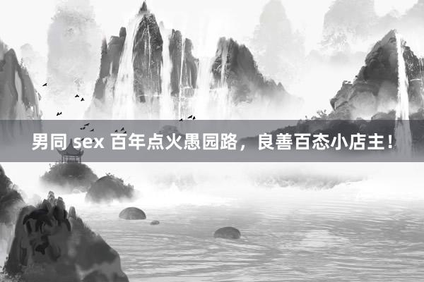 男同 sex 百年点火愚园路，良善百态小店主！