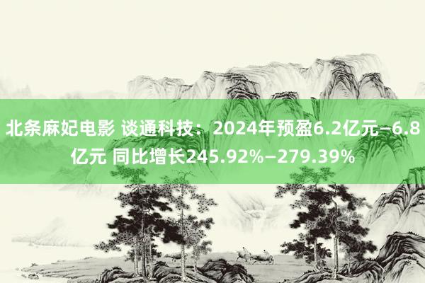 北条麻妃电影 谈通科技：2024年预盈6.2亿元—6.8亿元 同比增长245.92%—279.39%