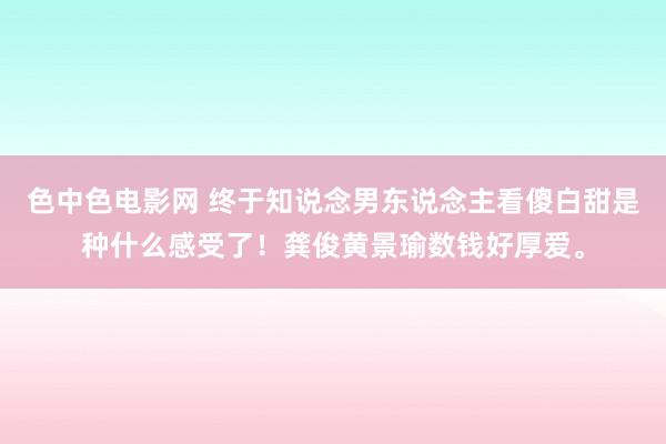 色中色电影网 终于知说念男东说念主看傻白甜是种什么感受了！龚俊黄景瑜数钱好厚爱。
