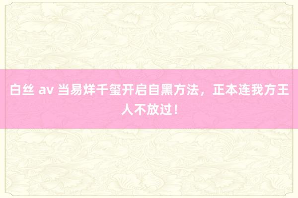 白丝 av 当易烊千玺开启自黑方法，正本连我方王人不放过！