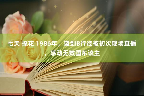 七天 探花 1986年，蓝剑B行径被初次现场直播，感动无数国东谈主