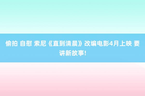 偷拍 自慰 索尼《直到清晨》改编电影4月上映 要讲新故事!