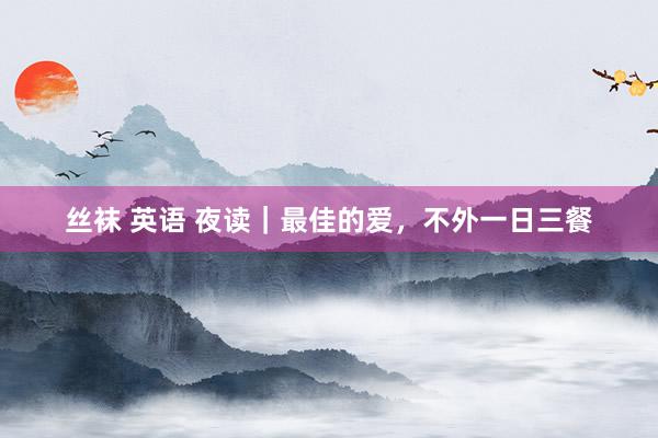 丝袜 英语 夜读｜最佳的爱，不外一日三餐