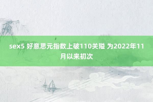 sex5 好意思元指数上破110关隘 为2022年11月以来初次