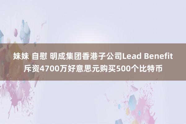 妹妹 自慰 明成集团香港子公司Lead Benefit斥资4700万好意思元购买500个比特币