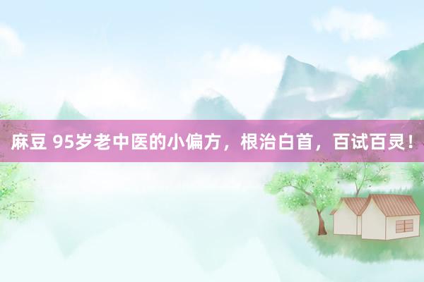 麻豆 95岁老中医的小偏方，根治白首，百试百灵！