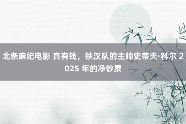 北条麻妃电影 真有钱，铁汉队的主帅史蒂夫·科尔 2025 年的净钞票