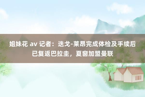 姐妹花 av 记者:迭戈-莱昂完成体检及手续后已复返巴拉圭,夏窗加盟曼联