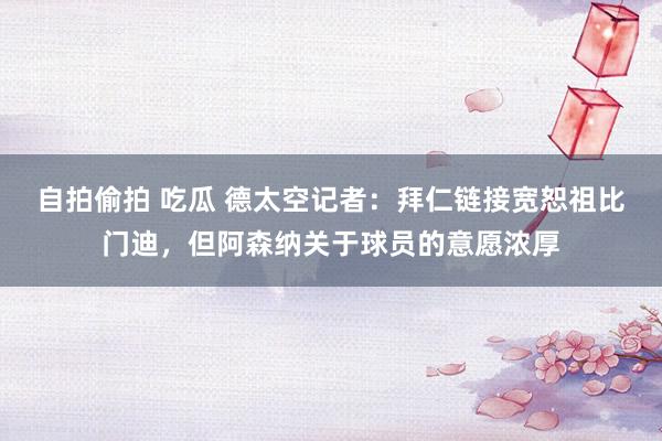 自拍偷拍 吃瓜 德太空记者：拜仁链接宽恕祖比门迪，但阿森纳关于球员的意愿浓厚