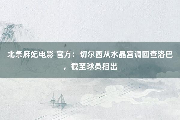 北条麻妃电影 官方：切尔西从水晶宫调回查洛巴，截至球员租出