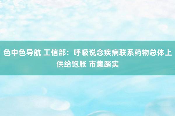 色中色导航 工信部：呼吸说念疾病联系药物总体上供给饱胀 市集踏实