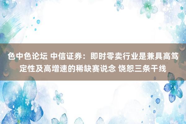 色中色论坛 中信证券：即时零卖行业是兼具高笃定性及高增速的稀缺赛说念 饶恕三条干线