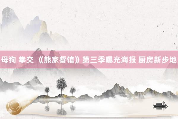母狗 拳交 《熊家餐馆》第三季曝光海报 厨房新步地