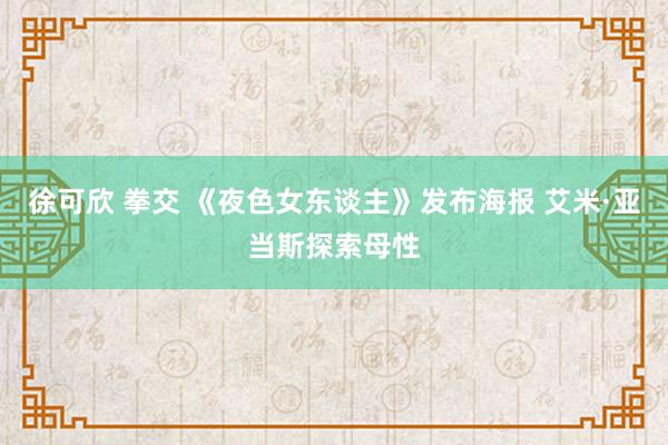 徐可欣 拳交 《夜色女东谈主》发布海报 艾米·亚当斯探索母性