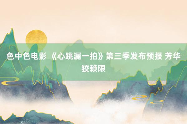 色中色电影 《心跳漏一拍》第三季发布预报 芳华狡赖限