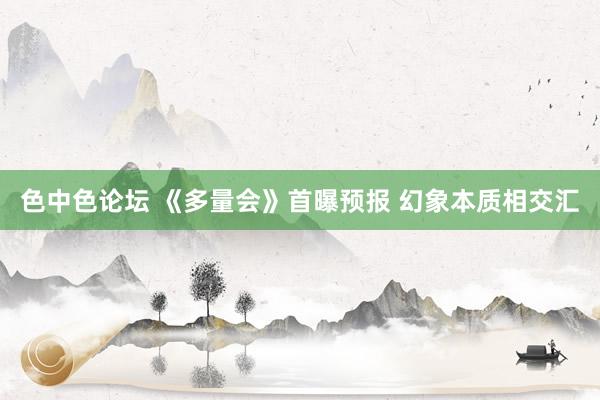 色中色论坛 《多量会》首曝预报 幻象本质相交汇