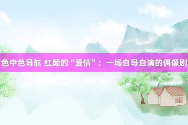色中色导航 红颜的“爱情”：一场自导自演的偶像剧