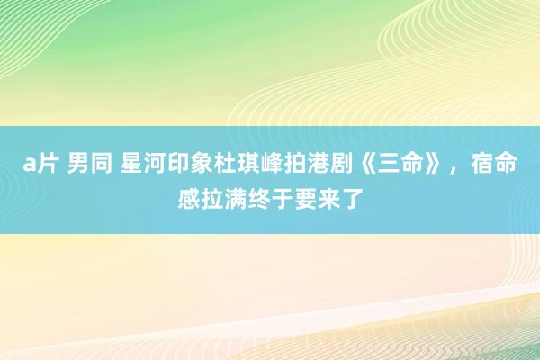 a片 男同 星河印象杜琪峰拍港剧《三命》，宿命感拉满终于要来了