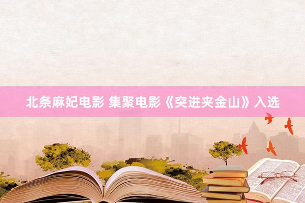 北条麻妃电影 集聚电影《突进夹金山》入选