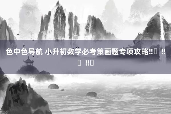 色中色导航 小升初数学必考策画题专项攻略‼️‼️‼️