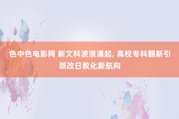 色中色电影网 新文科波浪涌起， 高校专科翻新引颈改日教化新航向
