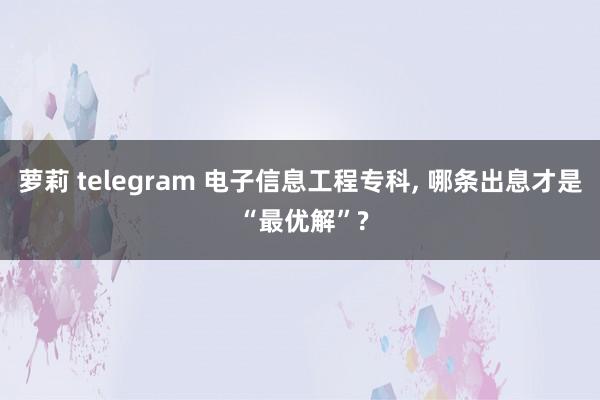 萝莉 telegram 电子信息工程专科， 哪条出息才是 “最优解”?