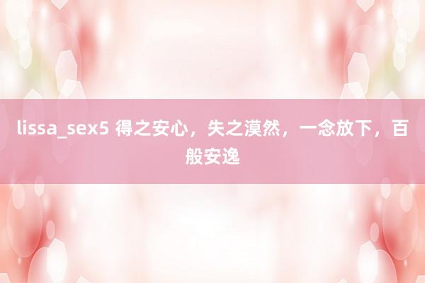 lissa_sex5 得之安心，失之漠然，一念放下，百般安逸