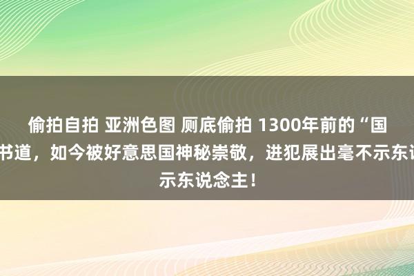 偷拍自拍 亚洲色图 厕底偷拍 1300年前的“国宝级”书道，如今被好意思国神秘崇敬，进犯展出毫不示东说念主！