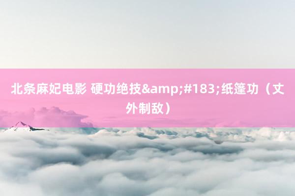 北条麻妃电影 硬功绝技&#183;纸篷功（丈外制敌）