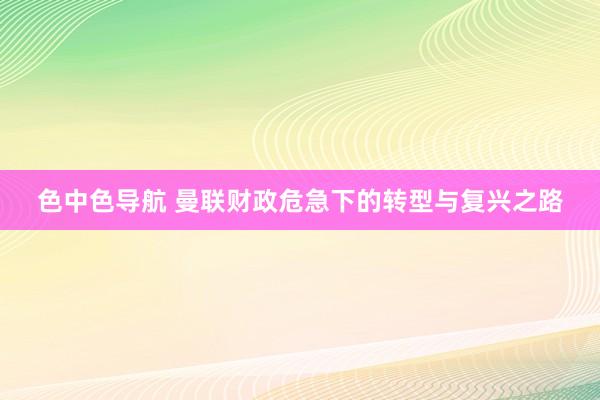 色中色导航 曼联财政危急下的转型与复兴之路