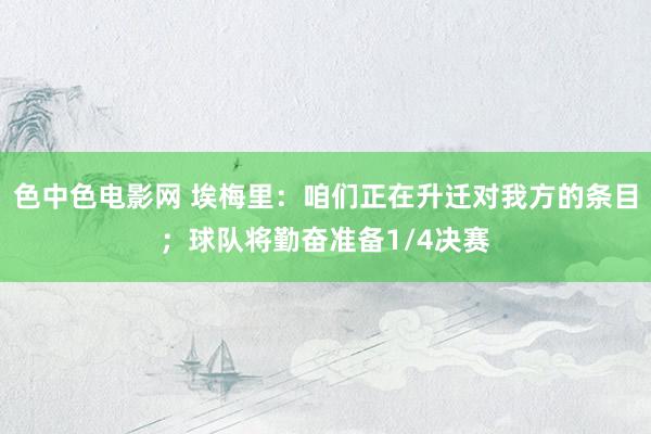 色中色电影网 埃梅里：咱们正在升迁对我方的条目；球队将勤奋准备1/4决赛