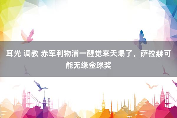 耳光 调教 赤军利物浦一醒觉来天塌了，萨拉赫可能无缘金球奖