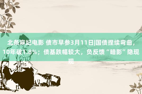 北条麻妃电影 债市早参3月11日|国债捏续弯曲，10年破1.8%；债基跌幅较大，负反馈“暗影”隐现