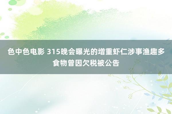 色中色电影 315晚会曝光的增重虾仁涉事渔趣多食物曾因欠税被公告