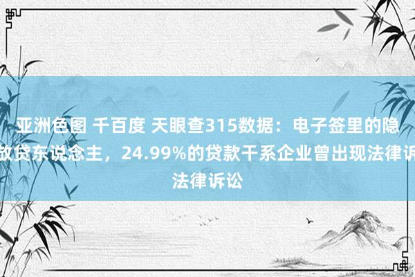 亚洲色图 千百度 天眼查315数据：电子签里的隐身放贷东说念主，24.99%的贷款干系企业曾出现法律诉讼