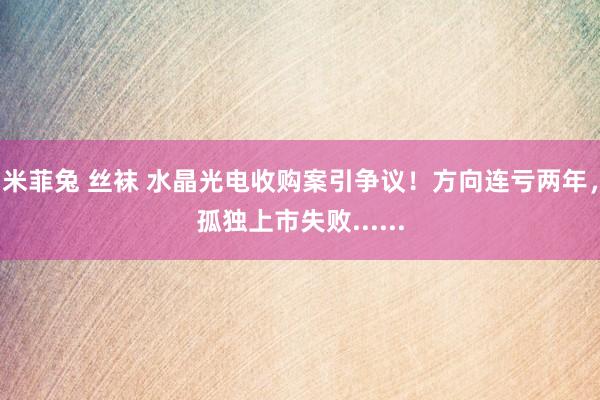 米菲兔 丝袜 水晶光电收购案引争议！方向连亏两年，孤独上市失败......