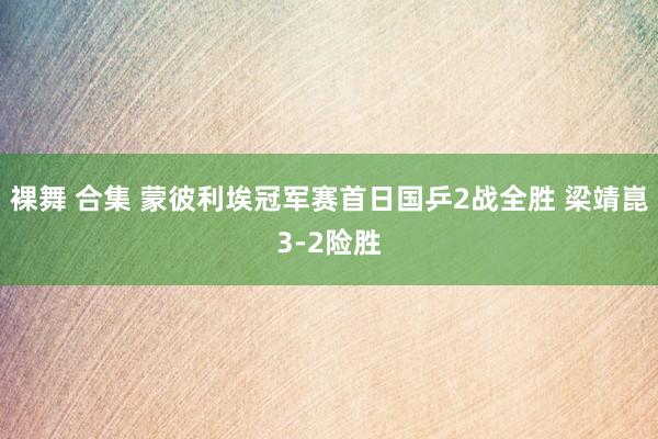 裸舞 合集 蒙彼利埃冠军赛首日国乒2战全胜 梁靖崑3-2险胜