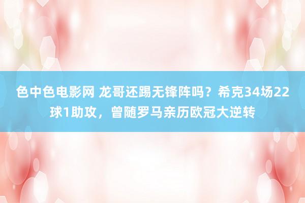 色中色电影网 龙哥还踢无锋阵吗？希克34场22球1助攻，曾随罗马亲历欧冠大逆转