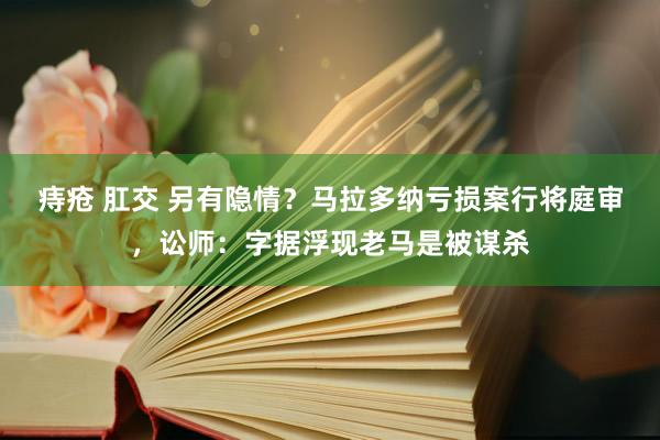 痔疮 肛交 另有隐情？马拉多纳亏损案行将庭审，讼师：字据浮现老马是被谋杀