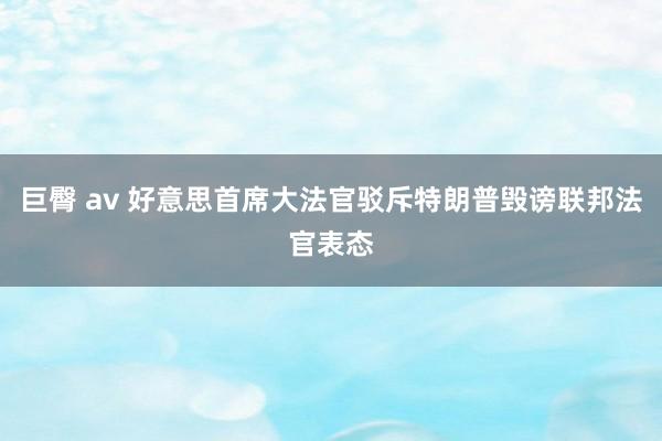 巨臀 av 好意思首席大法官驳斥特朗普毁谤联邦法官表态