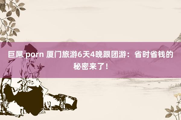巨屌 porn 厦门旅游6天4晚跟团游：省时省钱的秘密来了！